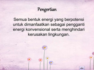 Pengertian 
Semua bentuk energi yang berpotensi 
untuk dimanfaatkan sebagai pengganti 
energi konvensional serta menghindari 
kerusakan lingkungan. 
abc 
 