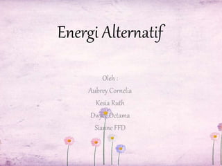 Energi Alternatif 
Oleh : 
Aubrey Cornelia 
Kesia Ruth 
Dwyce Octama 
Sianne FFD 
 