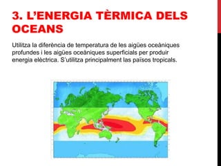 3. L’ENERGIA TÈRMICA DELS
OCEANS
Utilitza la diferència de temperatura de les aigües oceàniques
profundes i les aigües oceàniques superficials per produir
energia elèctrica. S’utilitza principalment las països tropicals.
 