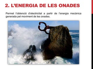 2. L’ENERGIA DE LES ONADES
Permet l’obtenció d’electricitat a partir de l’energia mecànica
generada pel moviment de les onades.
 