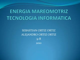 ENERGIA MAREOMOTRIZTECNOLOGIA INFORMATICA SEBASTIAN ORTIZ ORTIZ ALEJANDRO ORTIZ ORTIZ 9-B 2010 
