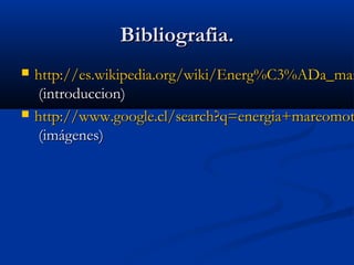 Bibliografia.
   http://es.wikipedia.org/wiki/Energ%C3%ADa_mar
    (introduccion)
   http://www.google.cl/search?q=energia+mareomot
    (imágenes)
 