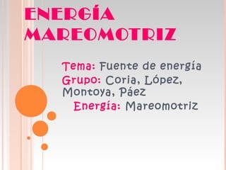ENERGÍA
MAREOMOTRIZ
Tema: Fuente de energía
Grupo: Coria, López,
Montoya, Páez
Energía: Mareomotriz

 