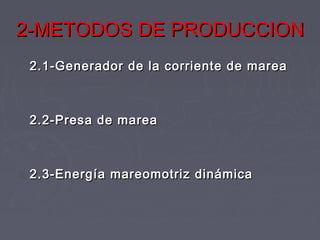 2-METODOS DE PRODUCCION2-METODOS DE PRODUCCION
2.1-Generador de la corriente de marea2.1-Generador de la corriente de marea
2.2-Presa de marea2.2-Presa de marea
2.3-Energía mareomotriz dinámica2.3-Energía mareomotriz dinámica
 