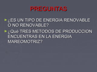 PREGUNTASPREGUNTAS
►¿ES UN TIPO DE ENERGIA RENOVABLE¿ES UN TIPO DE ENERGIA RENOVABLE
O NO RENOVABLE?O NO RENOVABLE?
►¿Qué TRES METODOS DE PRODUCCION¿Qué TRES METODOS DE PRODUCCION
ENCUENTRAS EN LA ENERGIAENCUENTRAS EN LA ENERGIA
MAREOMOTRIZ?MAREOMOTRIZ?
 