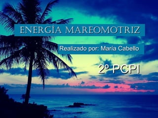 ENERGÍA MAREOMOTRIZENERGÍA MAREOMOTRIZ
Realizado por: María CabelloRealizado por: María Cabello
2º PCPI2º PCPI
 