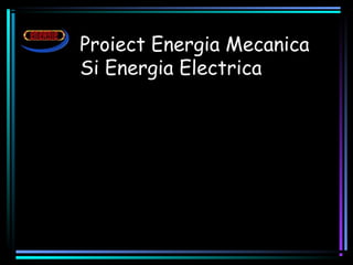 Proiect Energia Mecanica
Si Energia Electrica
 