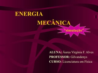 ENERGIA
ALUNA: Áurea Virgínia F. Alves
PROFESSOR: Gilvandenys
CURSO: Licenciatura em Física
MECÂNICA
“simulação”
 