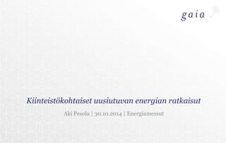 Kiinteistökohtaiset uusiutuvan energian ratkaisut 
Aki Pesola | 30.10.2014 | Energiamessut 
 