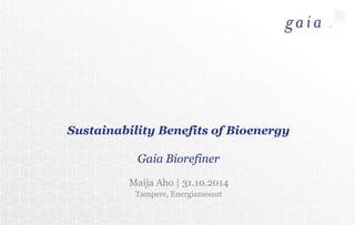 Sustainability Benefits of Bioenergy 
Gaia Biorefiner 
Maija Aho | 31.10.2014 
Tampere, Energiamessut 
 
