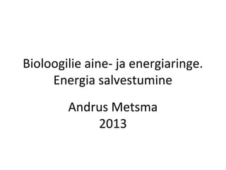 Bioloogilie aine- ja energiaringe.
Energia salvestumine
Andrus Metsma
2013

 