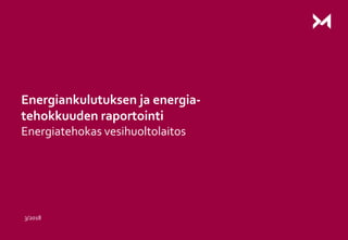 Energiankulutuksen ja energia-
tehokkuuden raportointi
Energiatehokas vesihuoltolaitos
3/2018
 