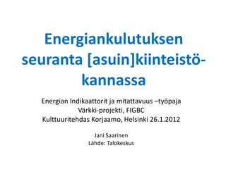 Energiankulutuksen seuranta [asuin]kiinteistö-kannassa Energian Indikaattorit ja mitattavuus –työpaja Värkki-projekti, FIGBC Kulttuuritehdas Korjaamo, Helsinki 26.1.2012 Jani Saarinen Lähde: Talokeskus 