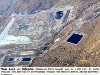 Aterro Loma Los Colorados: Atualmente termo-degrada mais de 9,000 m3/h de biogás
produzido pelo processo de decomposição biológica dos resíduos sólidos urbanos (biomassa)
 