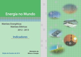 Energia no Mundo 
2012 - 2013 
Ministério de 
Minas e Energia 
Matrizes Energéticas 
Matrizes Elétricas 
Indicadores 
Edição de Outubro de 2014 
 