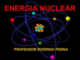 ENERGIA NUCLEAR PROFESSOR RODRIGO PENNA 