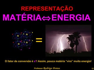 REPRESENTAÇÃO = MATÉRIA  ENERGIA O fator de conversão é  c 2 ! Assim, pouca matéria “vira” muita energia! Professor  Rodrigo Penna  www.fisicanovestibular.com.br   