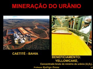 MINERAÇÃO DO URÂNIO Professor  Rodrigo Penna CAETITÉ - BAHIA BENEFICIAMENTO:  YELLOWCAKE, Concentrado bruto de minério de urânio (U 3 O 8 ).   