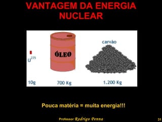 VANTAGEM DA ENERGIA NUCLEAR Professor  Rodrigo Penna Pouca matéria = muita energia!!! 