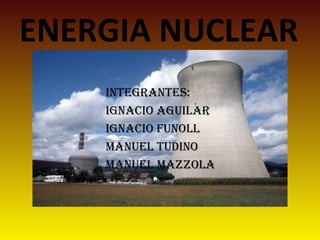 ENERGIA NUCLEAR
INTEGRANTES:
IGNAcIo AGuIlAR
IGNAcIo FuNoll
MANuEl TudINo
MANuEl MAzzolA
 