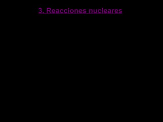 3. Reacciones nucleares3. Reacciones nucleares
Existen dos tipos de reacciones nucleares:
Fisión Nuclear
La fisión nuclear consiste en que un núcleo
pesado al bombearlo con un neutron se
descompone en otros mas pequeños
prácticamente iguales, estos que se
descomponen tienen un alto
desprendimiento de energía y una emisión
de 2 o 3 neutrones cada uno..
 