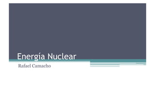 Energía Nuclear
Rafael Camacho
 