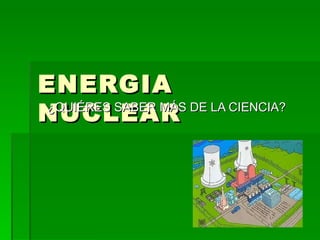 ENERGIA NUCLEAR ¿QUIÉRES SABER MÁS DE LA CIENCIA? 