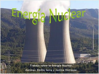 Energía Nuclear Trabajo sobre la Energía Nuclear. Autoras: Emilia Serra y Justina Iturraspe. 