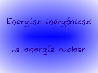 Energías inorgánicas:


 La energía nuclear
 