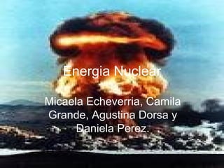Energia Nuclear

Micaela Echeverria, Camila
Grande, Agustina Dorsa y
      Daniela Perez.
 