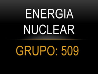 GRUPO: 509
ENERGIA
NUCLEAR
 