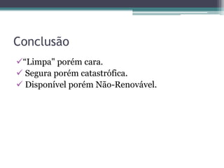 Conclusão
“Limpa" porém cara.
 Segura porém catastrófica.
 Disponível porém Não-Renovável.
 