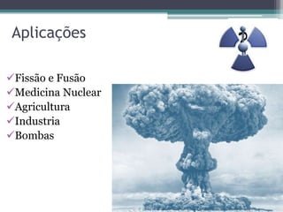 Aplicações
Fissão e Fusão
Medicina Nuclear
Agricultura
Industria
Bombas
 