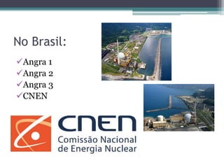 No Brasil:
Angra 1
Angra 2
Angra 3
CNEN
 