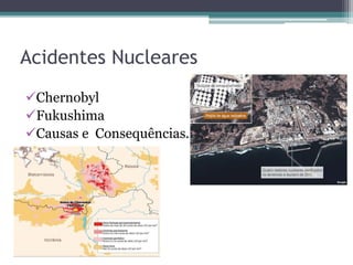 Acidentes Nucleares
Chernobyl
Fukushima
Causas e Consequências.
 