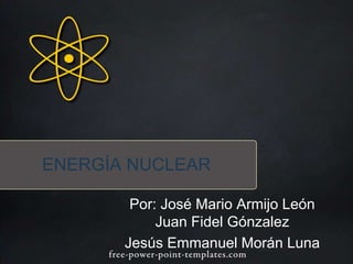 ENERGÍA NUCLEAR 
Por: José Mario Armijo León 
Juan Fidel Gónzalez 
Jesús Emmanuel Morán Luna 
 