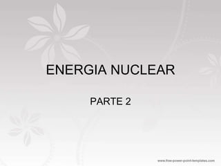 ENERGIA NUCLEAR
PARTE 2
 
