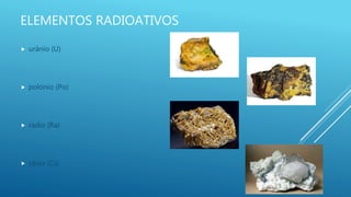ELEMENTOS RADIOATIVOS
 urânio (U)
 polónio (Po)
 rádio (Ra)
 césio (Cs)
 