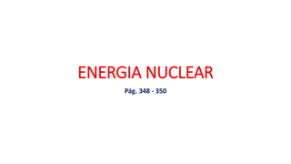 ENERGIA NUCLEAR
Pág. 348 - 350
 