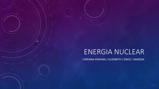 ENERGIA NUCLEAR
LORENNA KRISHNA / ELIZABETH / ERICK / VANESSA
 