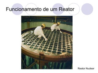 Funcionamento de um Reator
Reator Nuclear
 