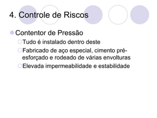 4. Controle de Riscos
⚫Contentor de Pressão
Tudo é instalado dentro deste
Fabricado de aço especial, cimento pré-
esforçado e rodeado de várias envolturas
Elevada impermeabilidade e estabilidade
 
