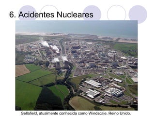 6. Acidentes Nucleares
Sellafield, atualmente conhecida como Windscale. Reino Unido.
 