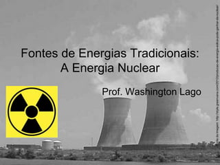 Fontes de Energias Tradicionais:
A Energia Nuclear
Prof. Washington Lago
Fonte
da
Imagem:
http://style.greenvana.com/2012/producao-de-energia-eolica-pode-ganhar-da-nuclear/
 