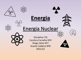 Energia
Energia Nuclear
Disciplina: FQ
Carolina Carvalho Nº4
Diogo Velez Nº7
Duarte Caldeira Nº8
2021/22
 