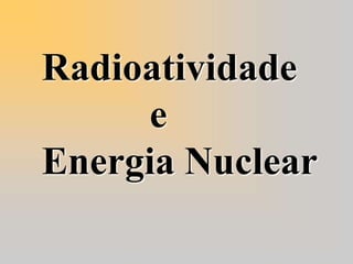 Radioatividade
e
Energia Nuclear
 