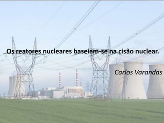 Os reatores nucleares baseiam-se na cisão nuclear.

                                   Carlos Varandas
 