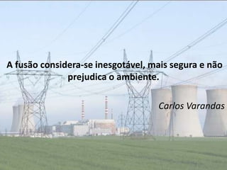A fusão considera-se inesgotável, mais segura e não
              prejudica o ambiente.

                                   Carlos Varandas
 