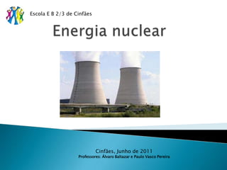 Energia nuclear Escola E B 2/3 de Cinfães Cinfães, Junho de 2011 Professores: Álvaro Baltazar e Paulo Vasco Pereira 