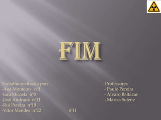 FIMTrabalho realizado por:                                                   Professores-Ana Monteiro   nº1                                                         - Paulo Pereira                                                                    -Iara Micaela  nº8                                                             - Álvaro Baltazar-José Andrade  nº11                                                         - Marisa Solene-Rui Pereira  nº19-Vítor Mendes  nº22                         6ºH